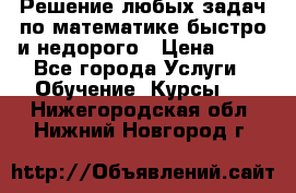 Решение любых задач по математике быстро и недорого › Цена ­ 30 - Все города Услуги » Обучение. Курсы   . Нижегородская обл.,Нижний Новгород г.